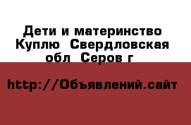 Дети и материнство Куплю. Свердловская обл.,Серов г.